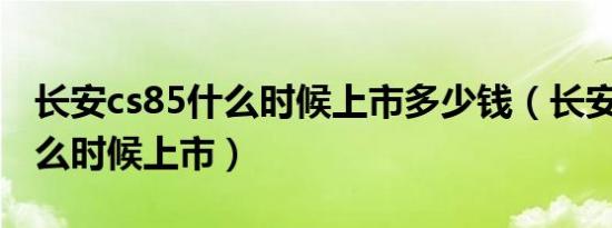 长安cs85什么时候上市多少钱（长安CS85什么时候上市）