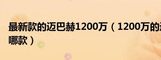 最新款的迈巴赫1200万（1200万的迈巴赫是哪款）