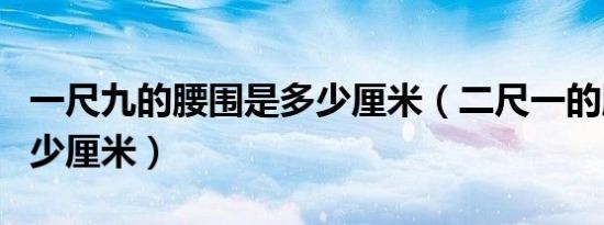 一尺九的腰围是多少厘米（二尺一的腰围是多少厘米）