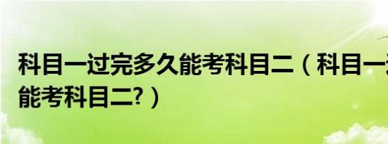 科目一过完多久能考科目二（科目一过完多久能考科目二?）