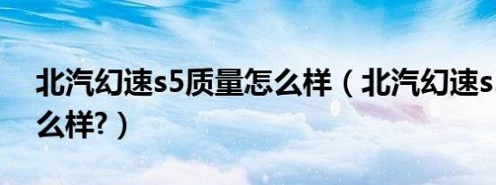 北汽幻速s5质量怎么样（北汽幻速s5口碑怎么样?）