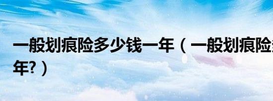 一般划痕险多少钱一年（一般划痕险多少钱一年?）