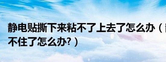 静电贴撕下来粘不了上去了怎么办（静电贴粘不住了怎么办?）