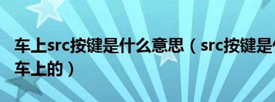 车上src按键是什么意思（src按键是什么意思车上的）