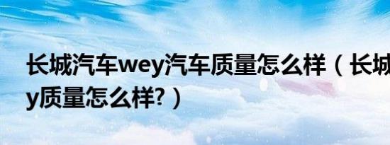 长城汽车wey汽车质量怎么样（长城汽车wey质量怎么样?）