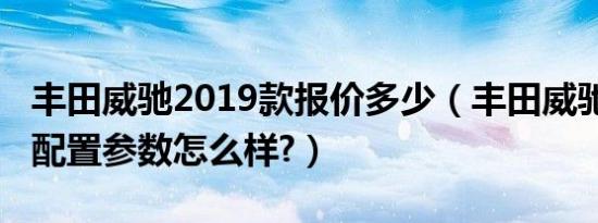 丰田威驰2019款报价多少（丰田威驰2019款配置参数怎么样?）