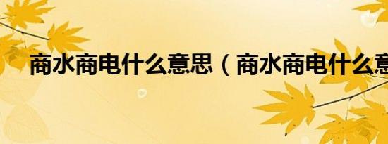 商水商电什么意思（商水商电什么意思）