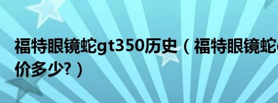 福特眼镜蛇gt350历史（福特眼镜蛇gt350报价多少?）