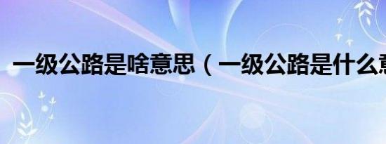 一级公路是啥意思（一级公路是什么意思?）