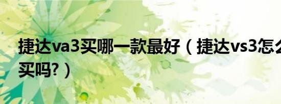 捷达va3买哪一款最好（捷达vs3怎么样值得买吗?）
