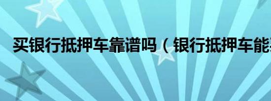 买银行抵押车靠谱吗（银行抵押车能买吗）