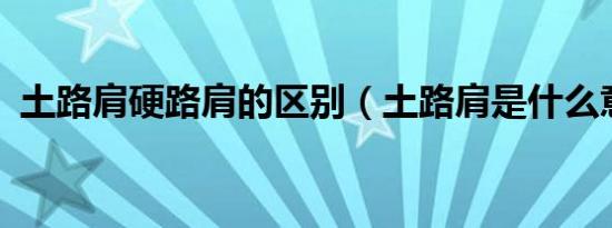 土路肩硬路肩的区别（土路肩是什么意思?）