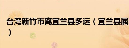 台湾新竹市离宜兰县多远（宜兰县属于哪个市）