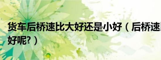 货车后桥速比大好还是小好（后桥速比大好小好呢?）