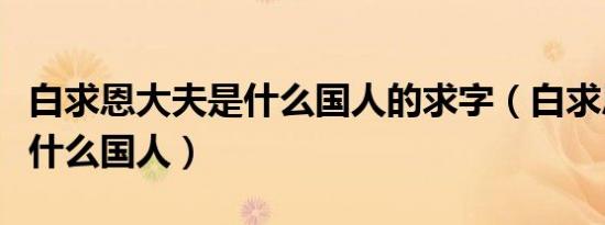 白求恩大夫是什么国人的求字（白求恩大夫是什么国人）