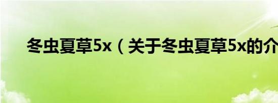 冬虫夏草5x（关于冬虫夏草5x的介绍）