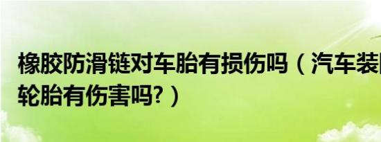 橡胶防滑链对车胎有损伤吗（汽车装防滑链对轮胎有伤害吗?）