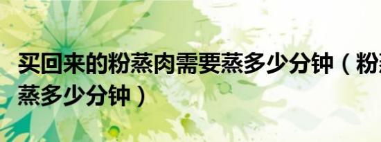 买回来的粉蒸肉需要蒸多少分钟（粉蒸肉需要蒸多少分钟）
