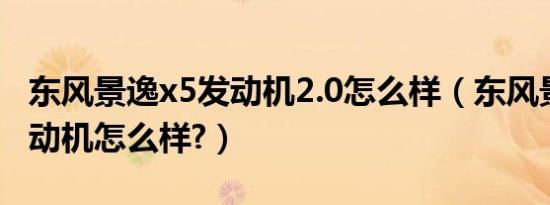 东风景逸x5发动机2.0怎么样（东风景逸x5发动机怎么样?）