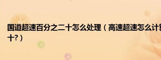国道超速百分之二十怎么处理（高速超速怎么计算百分之二十?）