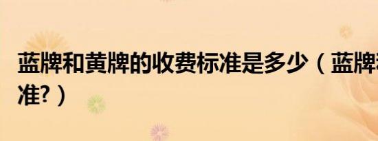 蓝牌和黄牌的收费标准是多少（蓝牌和黄牌标准?）