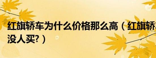 红旗轿车为什么价格那么高（红旗轿车为什么没人买?）