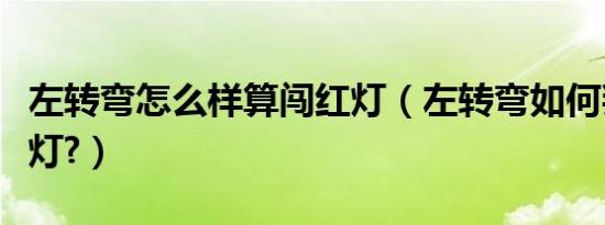 左转弯怎么样算闯红灯（左转弯如何判定闯红灯?）
