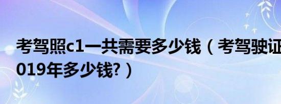 考驾照c1一共需要多少钱（考驾驶证新规定2019年多少钱?）