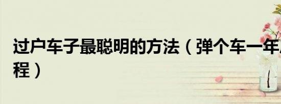 过户车子最聪明的方法（弹个车一年后过户流程）