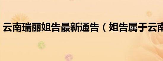 云南瑞丽姐告最新通告（姐告属于云南哪里）
