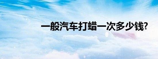 一般汽车打蜡一次多少钱?