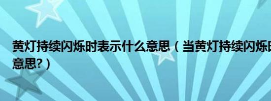 黄灯持续闪烁时表示什么意思（当黄灯持续闪烁时表示什么意思?）