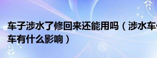 车子涉水了修回来还能用吗（涉水车修好后对车有什么影响）