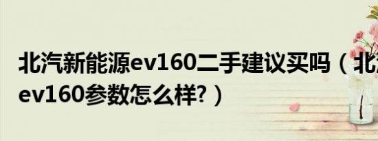 北汽新能源ev160二手建议买吗（北汽新能源ev160参数怎么样?）