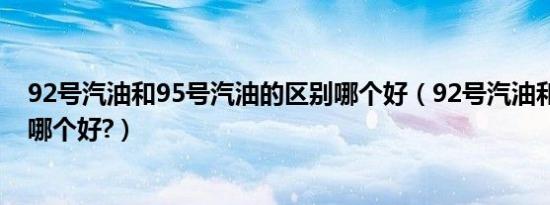 92号汽油和95号汽油的区别哪个好（92号汽油和95号汽油哪个好?）