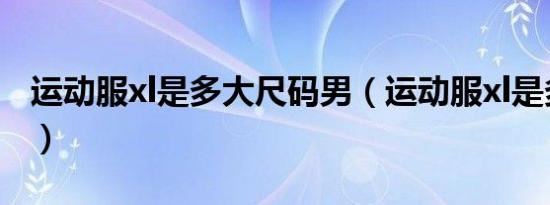 运动服xl是多大尺码男（运动服xl是多大尺码）