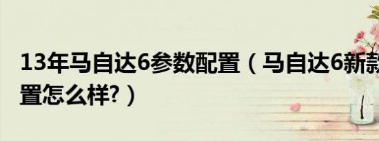 13年马自达6参数配置（马自达6新款2019配置怎么样?）