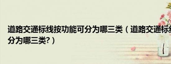 道路交通标线按功能可分为哪三类（道路交通标线按功能可分为哪三类?）