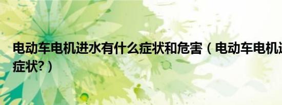 电动车电机进水有什么症状和危害（电动车电机进水有哪些症状?）