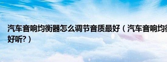 汽车音响均衡器怎么调节音质最好（汽车音响均衡器怎么调好听?）
