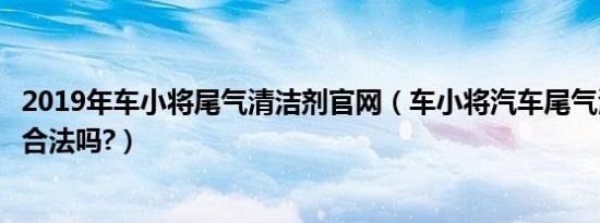 2019年车小将尾气清洁剂官网（车小将汽车尾气清洁剂安全合法吗?）