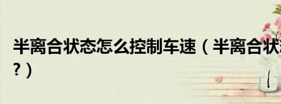 半离合状态怎么控制车速（半离合状态怎么看?）