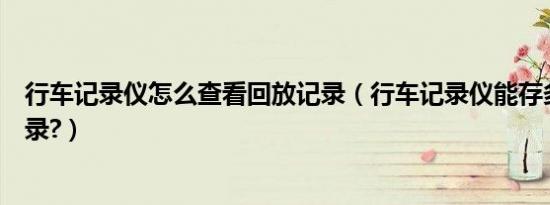 行车记录仪怎么查看回放记录（行车记录仪能存多少天的记录?）