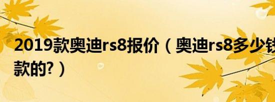 2019款奥迪rs8报价（奥迪rs8多少钱2019年款的?）