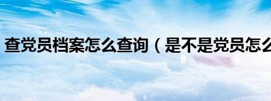 查党员档案怎么查询（是不是党员怎么查询）