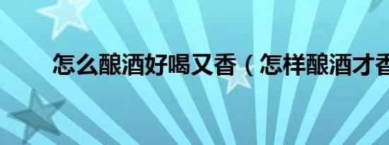 怎么酿酒好喝又香（怎样酿酒才香）