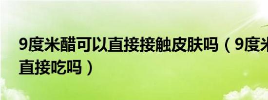 9度米醋可以直接接触皮肤吗（9度米醋可以直接吃吗）