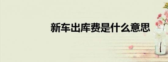 新车出库费是什么意思