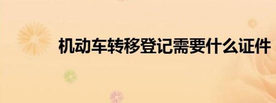 机动车转移登记需要什么证件