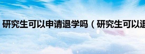 研究生可以申请退学吗（研究生可以退学吗）